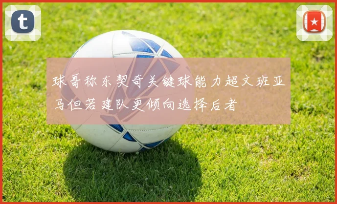 球哥称东契奇关键球能力超文班亚马但若建队更倾向选择后者