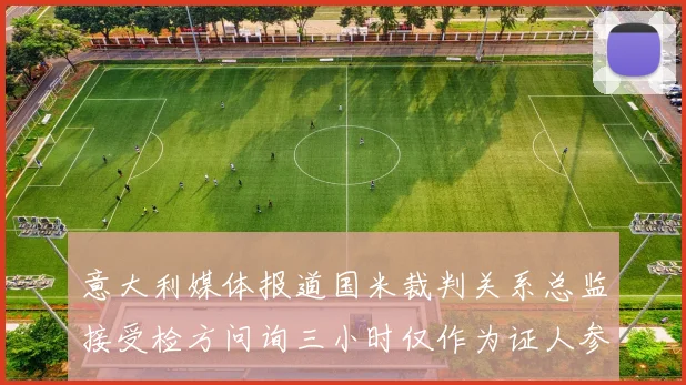 意大利媒体报道国米裁判关系总监接受检方问询三小时仅作为证人参与调查