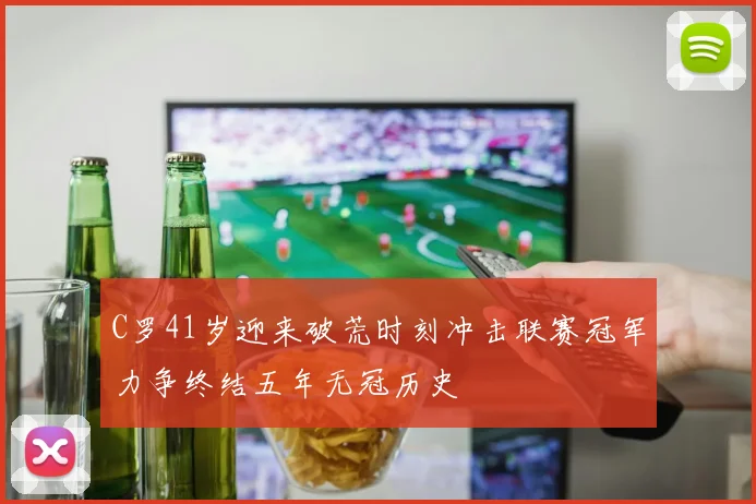 C罗41岁迎来破荒时刻冲击联赛冠军力争终结五年无冠历史