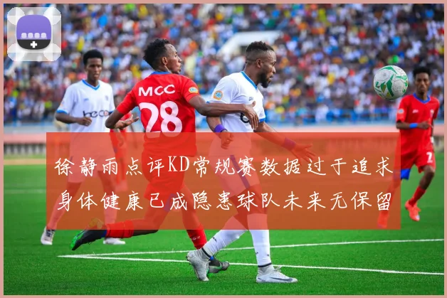 徐静雨点评KD常规赛数据过于追求身体健康已成隐患球队未来无保留意义