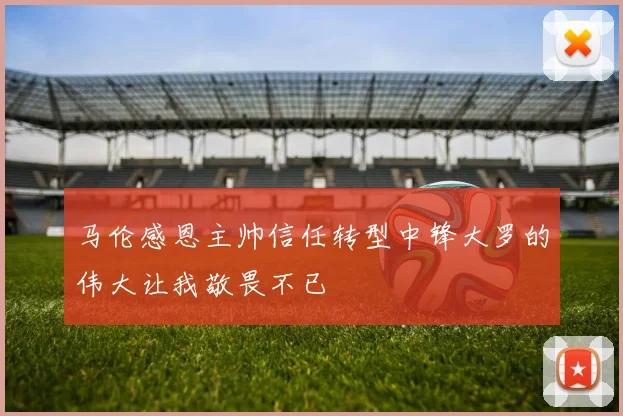 马伦感恩主帅信任转型中锋大罗的伟大让我敬畏不已