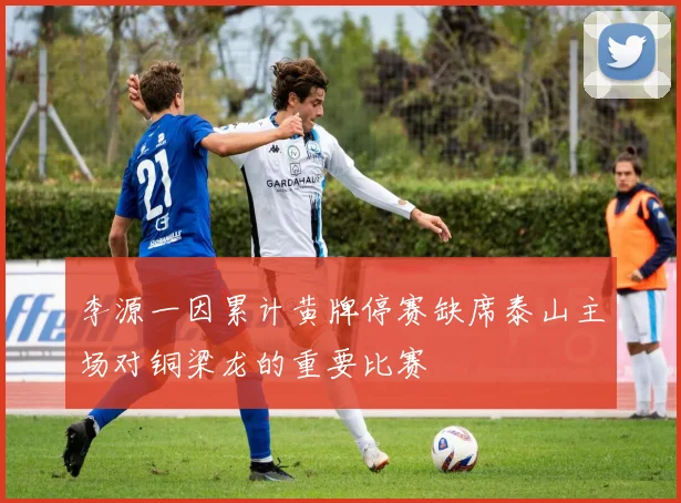 李源一因累计黄牌停赛缺席泰山主场对铜梁龙的重要比赛