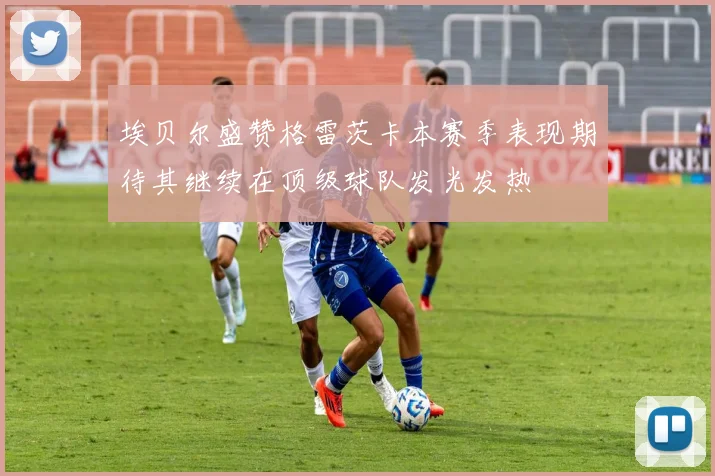 埃贝尔盛赞格雷茨卡本赛季表现期待其继续在顶级球队发光发热