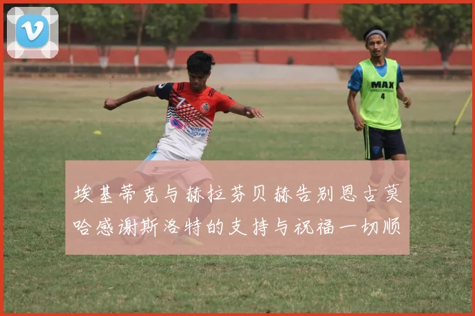 埃基蒂克与赫拉芬贝赫告别恩古莫哈感谢斯洛特的支持与祝福一切顺利