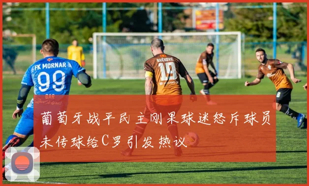 葡萄牙战平民主刚果球迷怒斥球员未传球给C罗引发热议