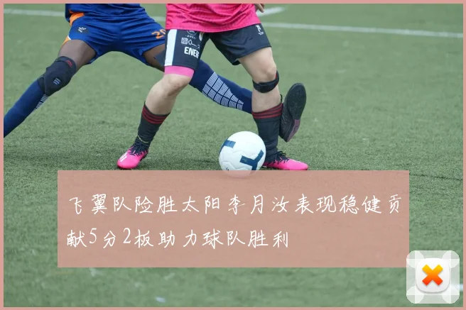 飞翼队险胜太阳李月汝表现稳健贡献5分2板助力球队胜利