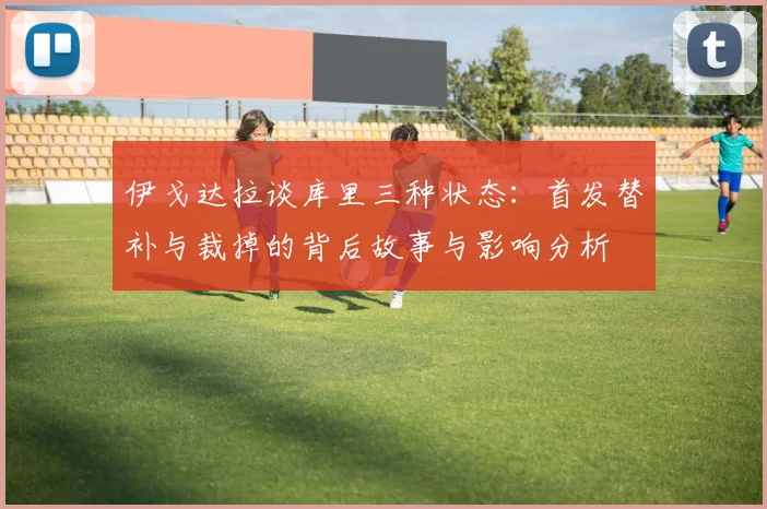 伊戈达拉谈库里三种状态：首发替补与裁掉的背后故事与影响分析