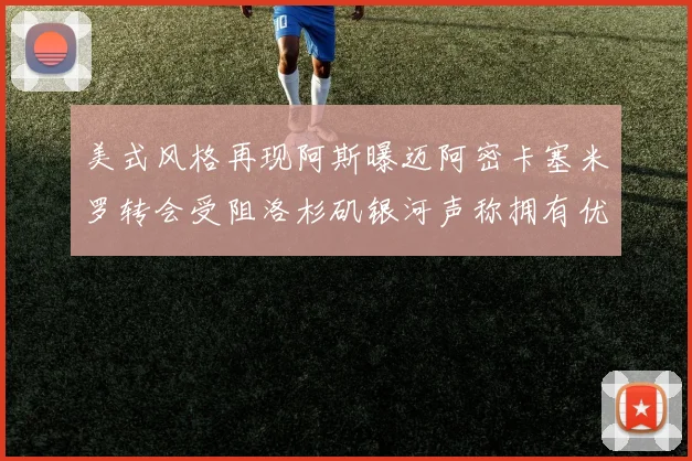 美式风格再现阿斯曝迈阿密卡塞米罗转会受阻洛杉矶银河声称拥有优先签约权